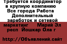 Требуется координатор в крупную компанию - Все города Работа » Дополнительный заработок и сетевой маркетинг   . Марий Эл респ.,Йошкар-Ола г.